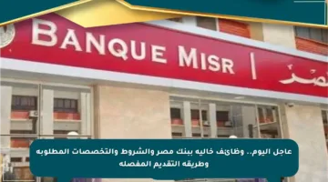 عاجل اليوم.. وظائف خالية ببنك مصر والشروط والتخصصات المطلوبة وطريقة التقديم المفصلة